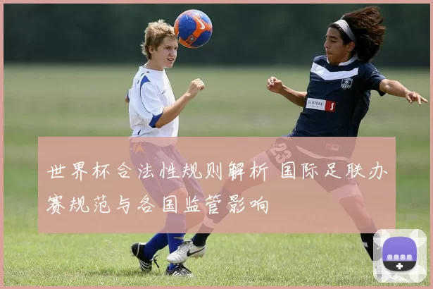 世界杯合法性规则解析 国际足联办赛规范与各国监管影响