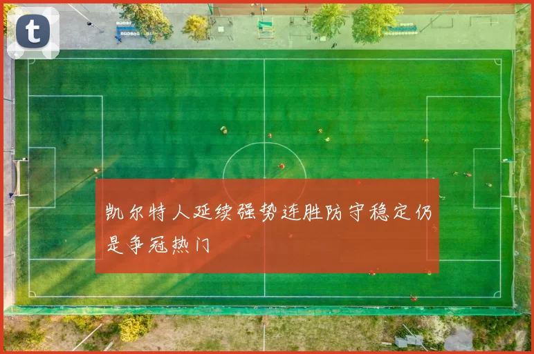 凯尔特人延续强势连胜防守稳定仍是争冠热门