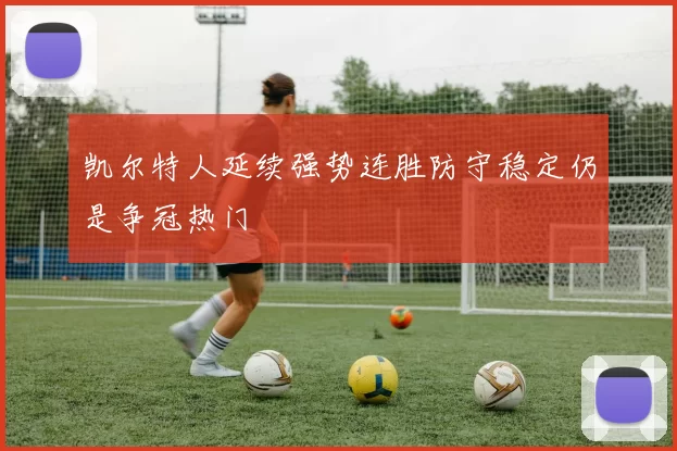 凯尔特人延续强势连胜防守稳定仍是争冠热门