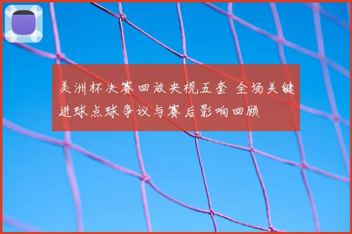 美洲杯决赛回放央视五套 全场关键进球点球争议与赛后影响回顾