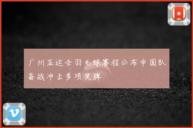 广州亚运会羽毛球赛程公布中国队备战冲击多项奖牌