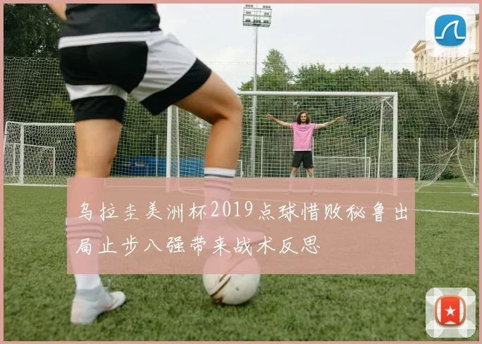 乌拉圭美洲杯2019点球惜败秘鲁出局止步八强带来战术反思
