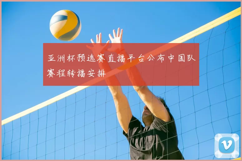 亚洲杯预选赛直播平台公布中国队赛程转播安排