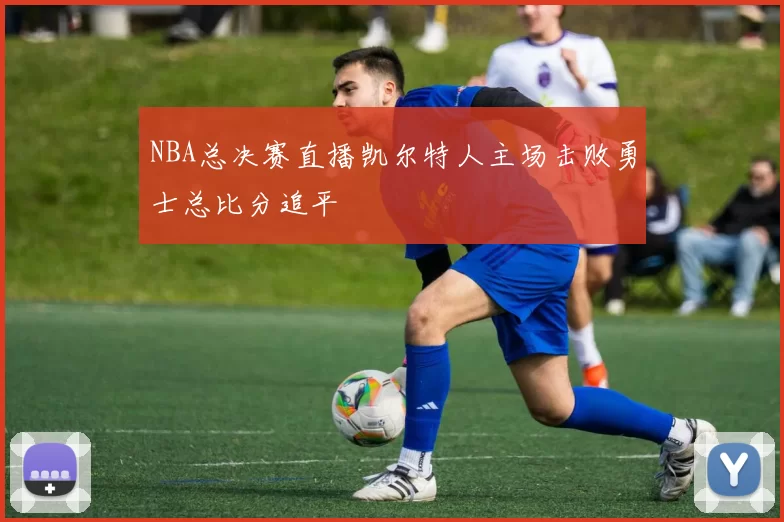 NBA总决赛直播凯尔特人主场击败勇士总比分追平