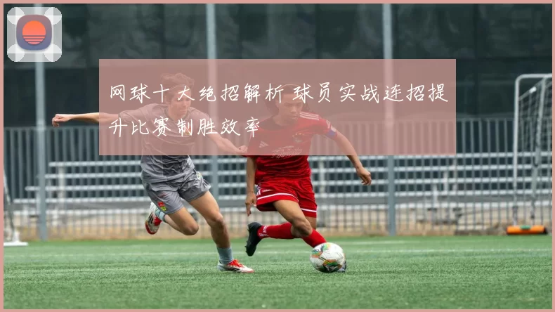 网球十大绝招解析 球员实战连招提升比赛制胜效率