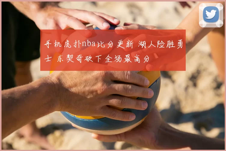 手机虎扑nba比分更新 湖人险胜勇士 东契奇砍下全场最高分