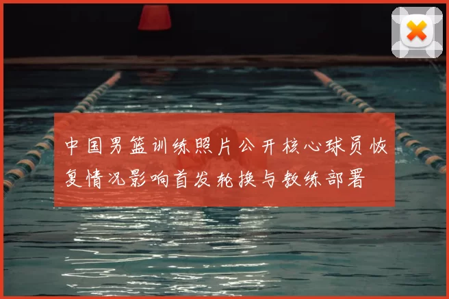 中国男篮训练照片公开核心球员恢复情况影响首发轮换与教练部署