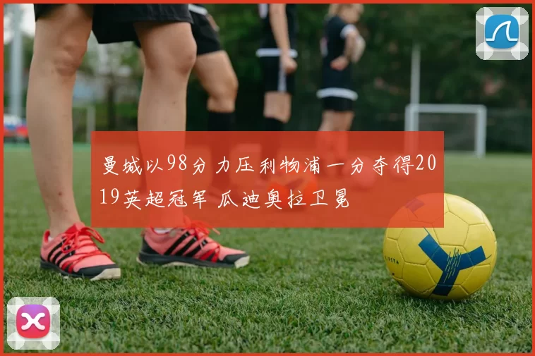 曼城以98分力压利物浦一分夺得2019英超冠军 瓜迪奥拉卫冕