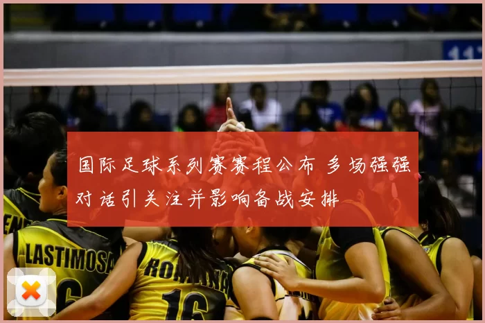国际足球系列赛赛程公布 多场强强对话引关注并影响备战安排