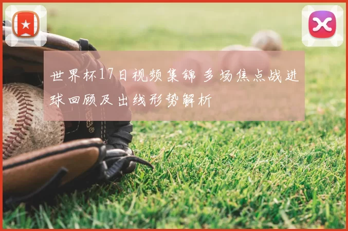 世界杯17日视频集锦 多场焦点战进球回顾及出线形势解析