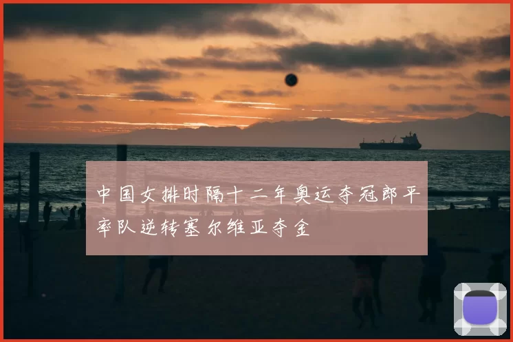 中国女排时隔十二年奥运夺冠郎平率队逆转塞尔维亚夺金