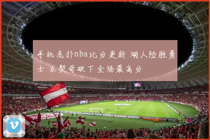 手机虎扑nba比分更新 湖人险胜勇士 东契奇砍下全场最高分