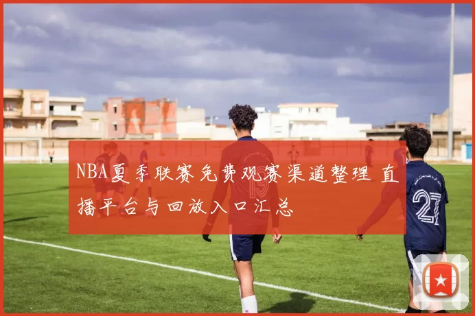 NBA夏季联赛免费观赛渠道整理 直播平台与回放入口汇总