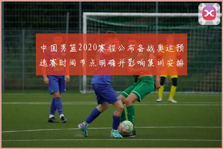 中国男篮2020赛程公布备战奥运预选赛时间节点明确并影响集训安排