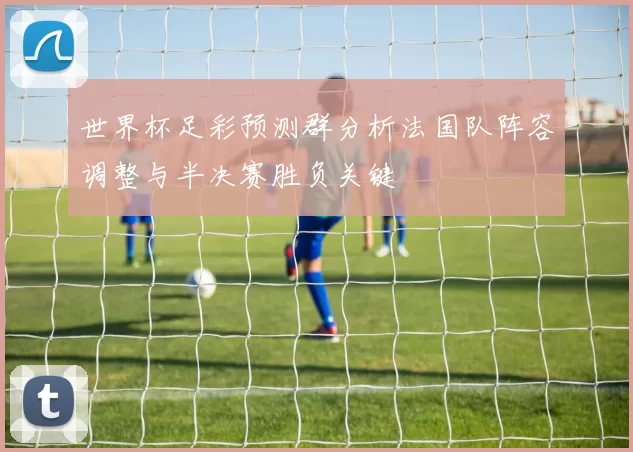 世界杯足彩预测群分析法国队阵容调整与半决赛胜负关键