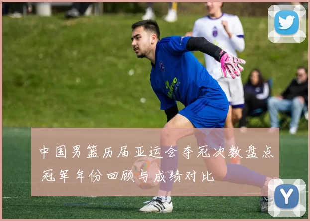 中国男篮历届亚运会夺冠次数盘点 冠军年份回顾与成绩对比
