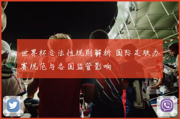 世界杯合法性规则解析 国际足联办赛规范与各国监管影响