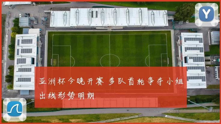亚洲杯今晚开赛 多队首轮争夺小组出线形势明朗