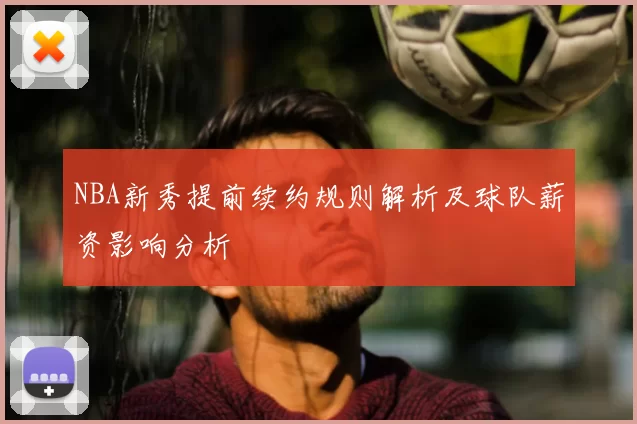 NBA新秀提前续约规则解析及球队薪资影响分析