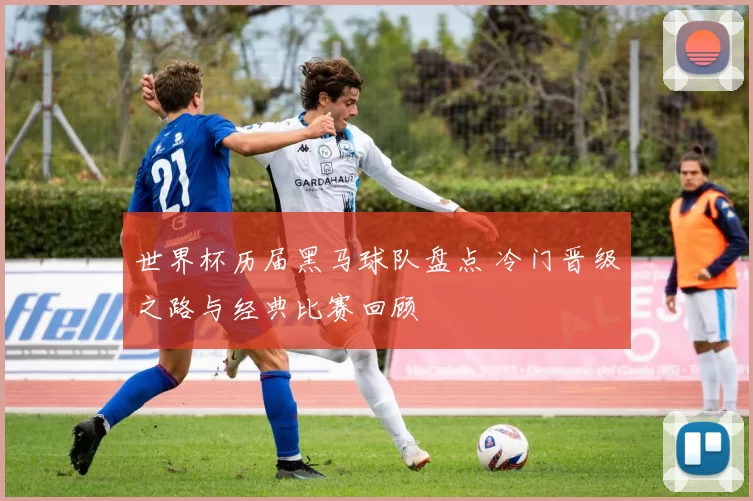 世界杯历届黑马球队盘点 冷门晋级之路与经典比赛回顾