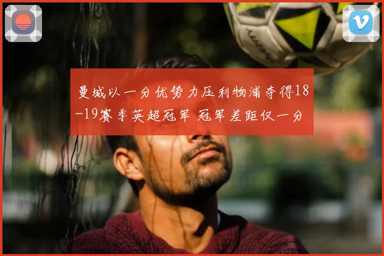 曼城以一分优势力压利物浦夺得18-19赛季英超冠军 冠军差距仅一分