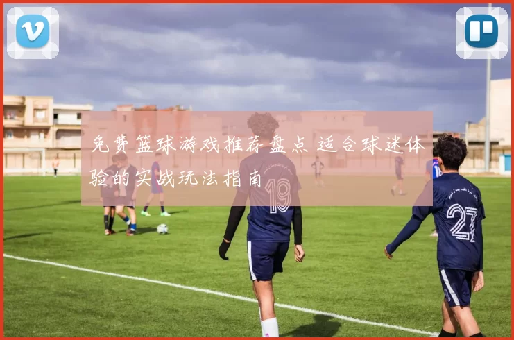 免费篮球游戏推荐盘点 适合球迷体验的实战玩法指南