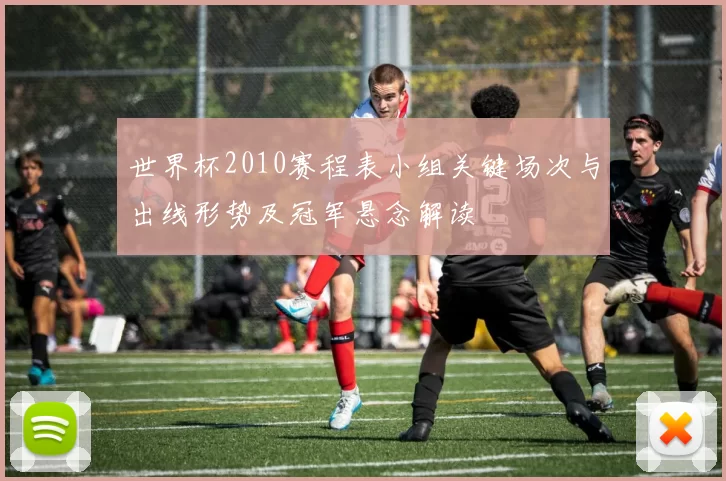 世界杯2010赛程表小组关键场次与出线形势及冠军悬念解读
