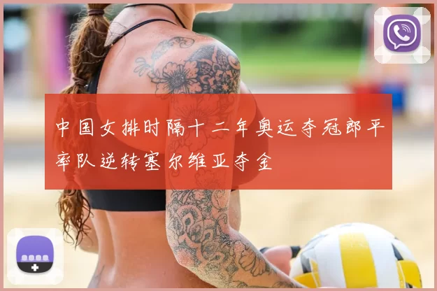 中国女排时隔十二年奥运夺冠郎平率队逆转塞尔维亚夺金