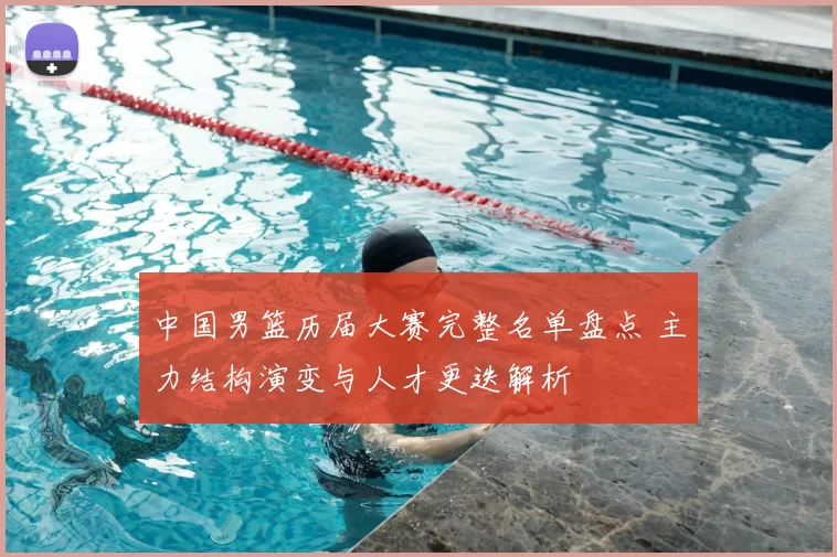中国男篮历届大赛完整名单盘点 主力结构演变与人才更迭解析