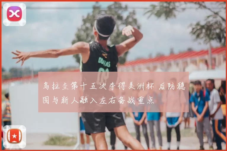 乌拉圭第十五次夺得美洲杯 后防稳固与新人融入左右备战重点