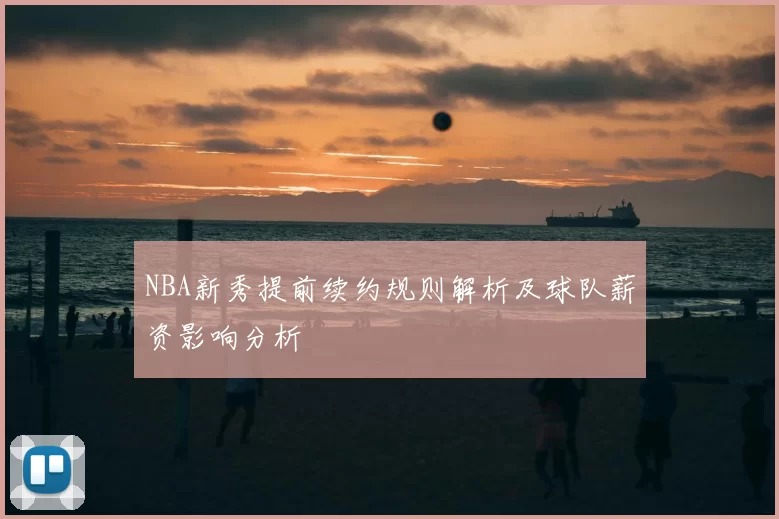 NBA新秀提前续约规则解析及球队薪资影响分析