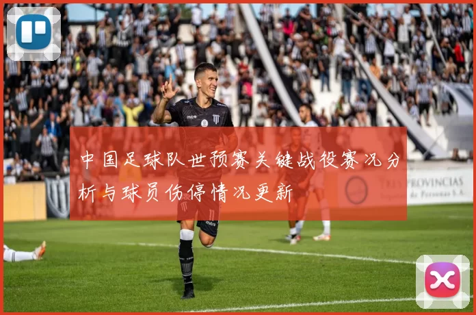 中国足球队世预赛关键战役赛况分析与球员伤停情况更新