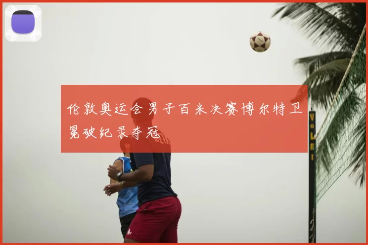 伦敦奥运会男子百米决赛博尔特卫冕破纪录夺冠