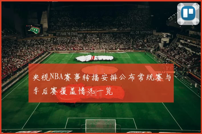 央视NBA赛事转播安排公布常规赛与季后赛覆盖情况一览