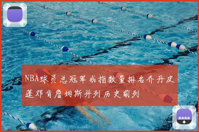 NBA球员总冠军戒指数量排名乔丹皮蓬邓肯詹姆斯并列历史前列