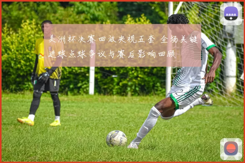 美洲杯决赛回放央视五套 全场关键进球点球争议与赛后影响回顾