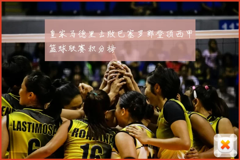 皇家马德里击败巴塞罗那登顶西甲篮球联赛积分榜