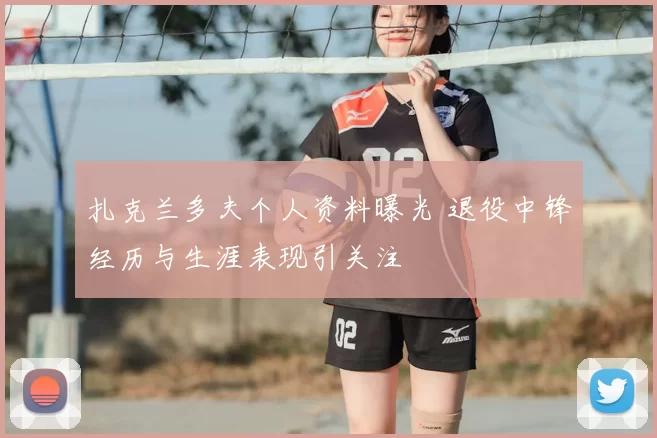 扎克兰多夫个人资料曝光 退役中锋经历与生涯表现引关注