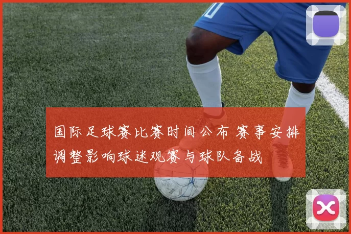 国际足球赛比赛时间公布 赛事安排调整影响球迷观赛与球队备战