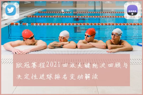 欧冠赛程2021回放关键轮次回顾与决定性进球排名变动解读